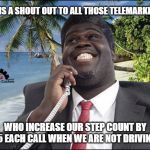 Silver linings I suppose. | HERE IS A SHOUT OUT TO ALL THOSE TELEMARKETERS; WHO INCREASE OUR STEP COUNT BY 15 EACH CALL WHEN WE ARE NOT DRIVING | image tagged in telemarketer,steps,exercise,driving,optimism,phone | made w/ Imgflip meme maker