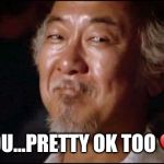 Mr. Miyagi | YOU...PRETTY OK TOO ❤️ | image tagged in mr miyagi | made w/ Imgflip meme maker