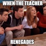 Friends waiting | WHEN THE TEACHER; RENEGADES | image tagged in friends waiting | made w/ Imgflip meme maker