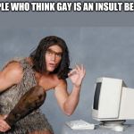 Computer Caveman | PEOPLE WHO THINK GAY IS AN INSULT BE LIKE | image tagged in computer caveman | made w/ Imgflip meme maker
