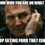 Liam Neeson Taken | I DON'T KNOW WHO YOU ARE OR WHAT YOU WANT; BUT... STOP EATING FOOD THAT ISN'T YOURS | image tagged in liam neeson taken | made w/ Imgflip meme maker
