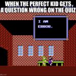I am Error | WHEN THE PERFECT KID GETS A QUESTION WRONG ON THE QUIZ | image tagged in i am error | made w/ Imgflip meme maker