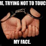 handcuffs kniffen | ME, TRYING NOT TO TOUCH; MY FACE. | image tagged in handcuffs kniffen | made w/ Imgflip meme maker
