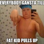 thug life fat children | EVERYBODY GANSTA TILL; FAT KID PULLS UP | image tagged in thug life fat children | made w/ Imgflip meme maker