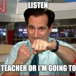 CNN 10 Guy | LISTEN; TO YOUR TEACHER OR I'M GOING TO GET YOU | image tagged in cnn 10 guy | made w/ Imgflip meme maker