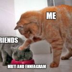 Force feed cat | ME; MY FRIENDS; MBTI AND ENNEAGRAM | image tagged in force feed cat,mbti,enneagram | made w/ Imgflip meme maker