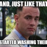 Forrest Gump | AND, JUST LIKE THAT; PEOPLE STARTED WASHING THEIR HANDS | image tagged in forrest gump | made w/ Imgflip meme maker