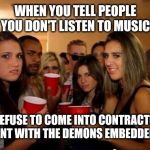 Disgusted girls on party | WHEN YOU TELL PEOPLE YOU DON'T LISTEN TO MUSIC; & REFUSE TO COME INTO CONTRACTUAL AGREEMENT WITH THE DEMONS EMBEDDED WITHIN | image tagged in disgusted girls on party,jesus,satan,demons,repent | made w/ Imgflip meme maker