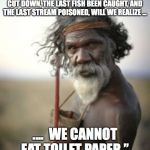 aboriginal warrior | “ONLY WHEN THE LAST TREE HAS BEEN CUT DOWN, THE LAST FISH BEEN CAUGHT, AND THE LAST STREAM POISONED, WILL WE REALIZE ... ....  WE CANNOT EAT TOILET PAPER.” | image tagged in aboriginal warrior | made w/ Imgflip meme maker