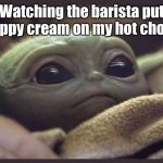 Baby Yoda | Watching the barista put whippy cream on my hot chokky | image tagged in baby yoda | made w/ Imgflip meme maker