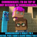 Numberblock 5 in Minecraft Mini Series | COMMUNIKATE: I’M ON TOP OF TOBY BECAUSE OF NUMBERBLOCK 5; NUMBERBLOCK 5: REALLY, I’M A ROCKSTAR. PLUS I HAVE A GLOVE WHILE YOU DON’T | image tagged in numberblock 5 in minecraft mini series | made w/ Imgflip meme maker
