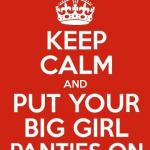 Keep Calm and put your big girl panties on