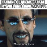 This is how I win | HANGING OUT IN MY GARAGE AFTER MY WIFE AND I HAVE AN ARGUMENT. | image tagged in this is how i win | made w/ Imgflip meme maker