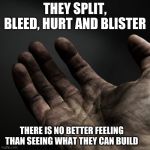 Get busy | THEY SPLIT, BLEED, HURT AND BLISTER; THERE IS NO BETTER FEELING THAN SEEING WHAT THEY CAN BUILD | image tagged in dirty hands,get busy,rest when you are dead,hard work builds nations,you can do it,diy | made w/ Imgflip meme maker