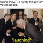 Elite Laughter | Wrestling show: Do not try this at Home!
Homeless people:; *laughing* | image tagged in elite laughter | made w/ Imgflip meme maker