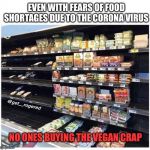 Vegan shit | EVEN WITH FEARS OF FOOD SHORTAGES DUE TO THE CORONA VIRUS; @get_rogered; NO ONES BUYING THE VEGAN CRAP | image tagged in vegan shit | made w/ Imgflip meme maker