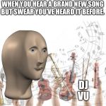 Meme Man Music | WHEN YOU HEAR A BRAND NEW SONG BUT SWEAR YOU’VE HEARD IT BEFORE. DJ
VU | image tagged in meme man music | made w/ Imgflip meme maker