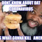 KFC Fried Death Sandwich | DONT KNOW ABOUT DAT; CORONAVIRUS; THIS IS WHAT GONNA KILL   AMERICANS | image tagged in kfc chicken sandwich,coronavirus,covid-19 | made w/ Imgflip meme maker