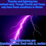 That wasn't very "thundery" of you. | Thunder and lightning has arrived early. Though Florida and Texas only have these conditions in Winter. Thunderstorms are thunderstorms. Dea | image tagged in lightning | made w/ Imgflip meme maker