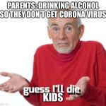 Guess I’ll die | PARENTS: DRINKING ALCOHOL SO THEY DON’T GET CORONA VIRUS; KIDS | image tagged in guess ill die | made w/ Imgflip meme maker
