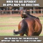 funny horse | WHEN YOU ARE DEPENDENT ON APPLE MAPS FOR DIRECTIONS; AND YOU REALISE THAT YOU MISSED A VERY IMPORTANT TURN THAT IS 3 SOLAR SYSTEMS AWAY | image tagged in funny horse | made w/ Imgflip meme maker