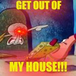Raging Squidward | GET OUT OF; MY HOUSE!!! | image tagged in squidward get out of my house,rage,squidward | made w/ Imgflip meme maker