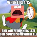 Patrick is scheduled, too | WHEN IT'S 4:15 AND YOU'RE RUNNING LATE TO BE STUPID SOMEWHERE ELSE | image tagged in white rabbit i'm late | made w/ Imgflip meme maker
