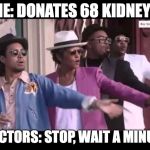 Bruno Mars Stop Wait A Minute | ME: DONATES 68 KIDNEYS; DOCTORS: STOP, WAIT A MINUTE | image tagged in bruno mars stop wait a minute | made w/ Imgflip meme maker
