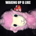 Wake up llama | WAKING UP B LIKE | image tagged in wake up llama | made w/ Imgflip meme maker
