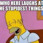 Don't Worry, I Laugh At The Stupidest Things, Too! | WHO HERE LAUGHS AT THE STUPIDEST THINGS? | image tagged in homer laughing | made w/ Imgflip meme maker