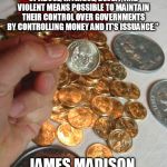 No Small Change Bag | “HISTORY RECORDS THAT THE MONEY CHANGERS HAVE USED EVERY FORM OF ABUSE, INTRIGUE, DECEIT, AND VIOLENT MEANS POSSIBLE TO MAINTAIN THEIR CONTROL OVER GOVERNMENTS BY CONTROLLING MONEY AND IT'S ISSUANCE.”; JAMES MADISON, MAN ON GOLD COIN | image tagged in no small change bag,james madison man on gold coin | made w/ Imgflip meme maker