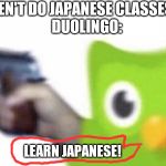 lol | ME: HAVEN'T DO JAPANESE CLASSES IN DAYS
DUOLINGO: LEARN JAPANESE! | image tagged in duolingo gun | made w/ Imgflip meme maker