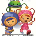 Team Umizoomi | ME AND THE BOIS; IF THEY ARE ON DRUGS | image tagged in team umizoomi | made w/ Imgflip meme maker