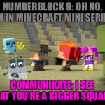 Numberblock 9 in Minecraft Mini Series | NUMBERBLOCK 9: OH NO, I’M IN MINECRAFT MINI SERIES; COMMUNIKATE: I SEE THAT YOU’RE A BIGGER SQUARE. | image tagged in numberblock 9 in minecraft mini series | made w/ Imgflip meme maker