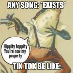 Hippity hoppity, you're now my property | ANY SONG: *EXISTS*; TIK TOK BE LIKE: | image tagged in hippity hoppity you're now my property | made w/ Imgflip meme maker