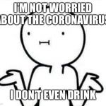 I dont know | I’M NOT WORRIED ABOUT THE CORONAVIRUS; I DON’T EVEN DRINK | image tagged in i dont know | made w/ Imgflip meme maker
