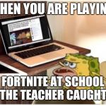 Spongegar computer | WHEN YOU ARE PLAYING; FORTNITE AT SCHOOL AND THE TEACHER CAUGHT YOU | image tagged in spongegar computer | made w/ Imgflip meme maker
