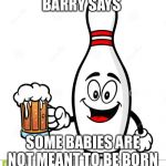 Barry The Bowling Pin | BARRY SAYS; SOME BABIES ARE NOT MEANT TO BE BORN | image tagged in barry the bowling pin | made w/ Imgflip meme maker