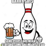 Barry The Bowling Pin | BARRY SAYS; SOME PEOPLE ARE MEANT TO STAY AND SOME ARE MEANT TO GO | image tagged in barry the bowling pin | made w/ Imgflip meme maker