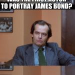 Shining | DID YOU KNOW I WAS THE FIRST ACTOR TO PORTRAY JAMES BOND? SO, I'M THE STAR OF THIS MOVIE. | image tagged in shining | made w/ Imgflip meme maker