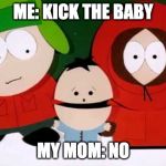 Kick The Baby - South Park | ME: KICK THE BABY; MY MOM: NO | image tagged in kick the baby - south park | made w/ Imgflip meme maker