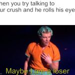 Maybe I am a Loser | When you try talking to your crush and he rolls his eyes; Maybe I am a loser | image tagged in maybe i am a loser | made w/ Imgflip meme maker