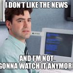 Office Space Peter | I DON’T LIKE THE NEWS; AND I’M NOT GONNA WATCH IT ANYMORE | image tagged in office space peter | made w/ Imgflip meme maker