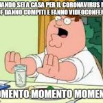 Peter Griffin wait wait wait | QUANDO SEI A CASA PER IL CORONAVIRUS MA I PROF DANNO COMPITI E FANNO VIDEOCONFERENZE; MOMENTO MOMENTO MOMENTO | image tagged in peter griffin wait wait wait | made w/ Imgflip meme maker