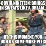 come on eileen | COVID NINETEEN, BRINGS ON SWEATS LIKE A DREAM.... AT THIS MOMENT, YOU COUGH UP SOME MORE PLEGM.. | image tagged in come on eileen | made w/ Imgflip meme maker