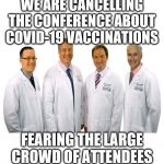 a group of scientists  | WE ARE CANCELLING THE CONFERENCE ABOUT COVID-19 VACCINATIONS; FEARING THE LARGE CROWD OF ATTENDEES | image tagged in a group of scientists | made w/ Imgflip meme maker