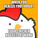 the chicken | WHEN YOU REALIZE YOU FORGOT; YOUR CHICKEN NUGGETS AT HOME | image tagged in the chicken | made w/ Imgflip meme maker