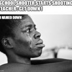 WHY U CRYIN??? | *SCHOOL SHOOTER STARTS SHOOTING*
TEACHER : GET DOWN ! KID NAMED DOWN : | image tagged in why u cryin | made w/ Imgflip meme maker