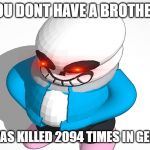 u in for a bad time? | YOU DONT HAVE A BROTHER; WHO WAS KILLED 2094 TIMES IN GENOCIDE | image tagged in sans be chunk | made w/ Imgflip meme maker