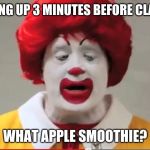 Ronald Mcdonaldd | ME WAKING UP 3 MINUTES BEFORE CLASS ENDS; WHAT APPLE SMOOTHIE? | image tagged in ronald mcdonaldd | made w/ Imgflip meme maker